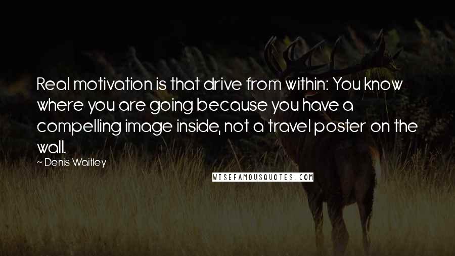 Denis Waitley Quotes: Real motivation is that drive from within: You know where you are going because you have a compelling image inside, not a travel poster on the wall.