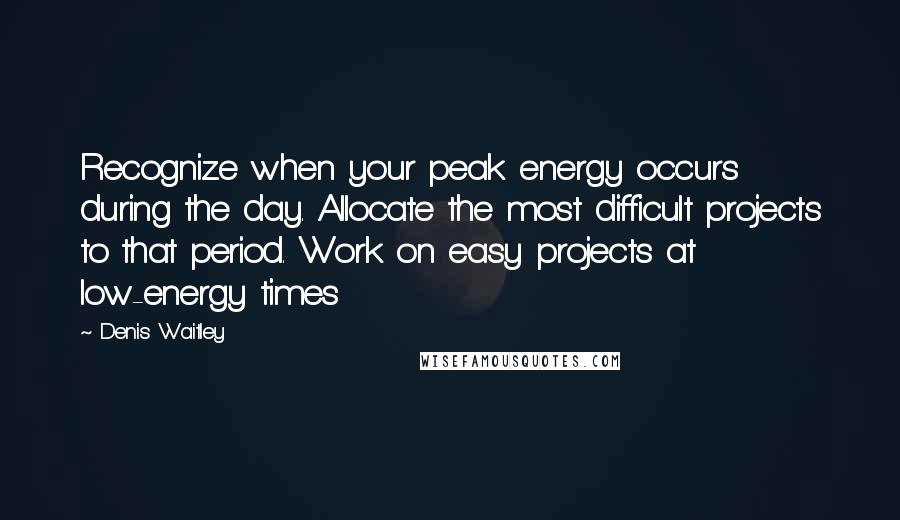 Denis Waitley Quotes: Recognize when your peak energy occurs during the day. Allocate the most difficult projects to that period. Work on easy projects at low-energy times