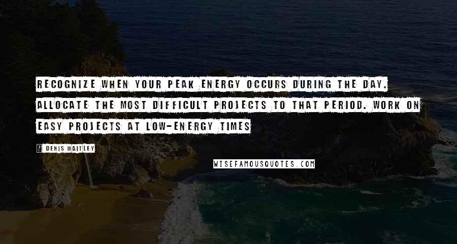 Denis Waitley Quotes: Recognize when your peak energy occurs during the day. Allocate the most difficult projects to that period. Work on easy projects at low-energy times