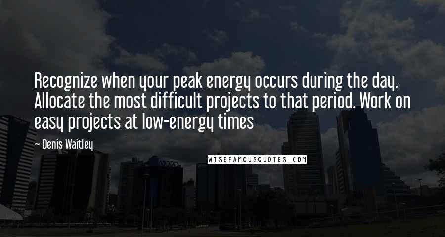 Denis Waitley Quotes: Recognize when your peak energy occurs during the day. Allocate the most difficult projects to that period. Work on easy projects at low-energy times