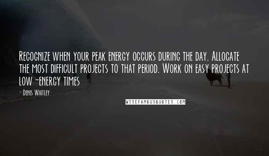 Denis Waitley Quotes: Recognize when your peak energy occurs during the day. Allocate the most difficult projects to that period. Work on easy projects at low-energy times