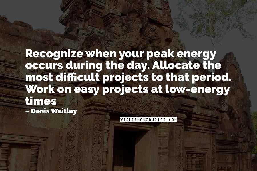 Denis Waitley Quotes: Recognize when your peak energy occurs during the day. Allocate the most difficult projects to that period. Work on easy projects at low-energy times
