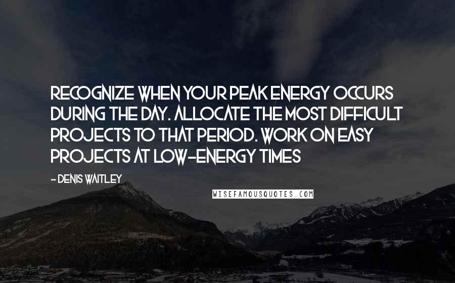 Denis Waitley Quotes: Recognize when your peak energy occurs during the day. Allocate the most difficult projects to that period. Work on easy projects at low-energy times