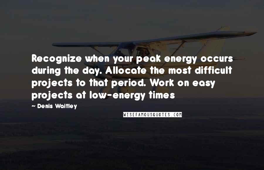 Denis Waitley Quotes: Recognize when your peak energy occurs during the day. Allocate the most difficult projects to that period. Work on easy projects at low-energy times