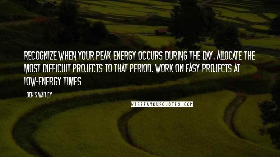 Denis Waitley Quotes: Recognize when your peak energy occurs during the day. Allocate the most difficult projects to that period. Work on easy projects at low-energy times