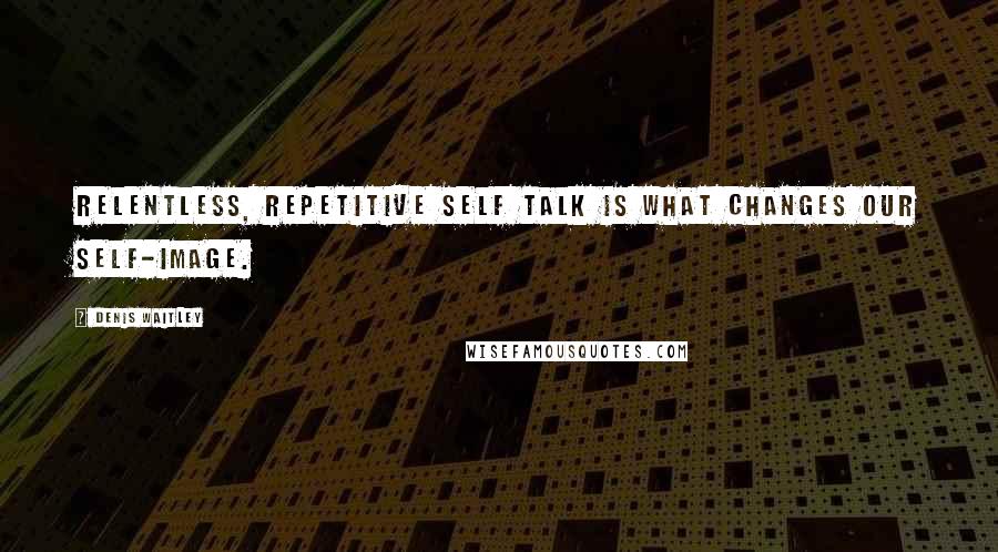 Denis Waitley Quotes: Relentless, repetitive self talk is what changes our self-image.