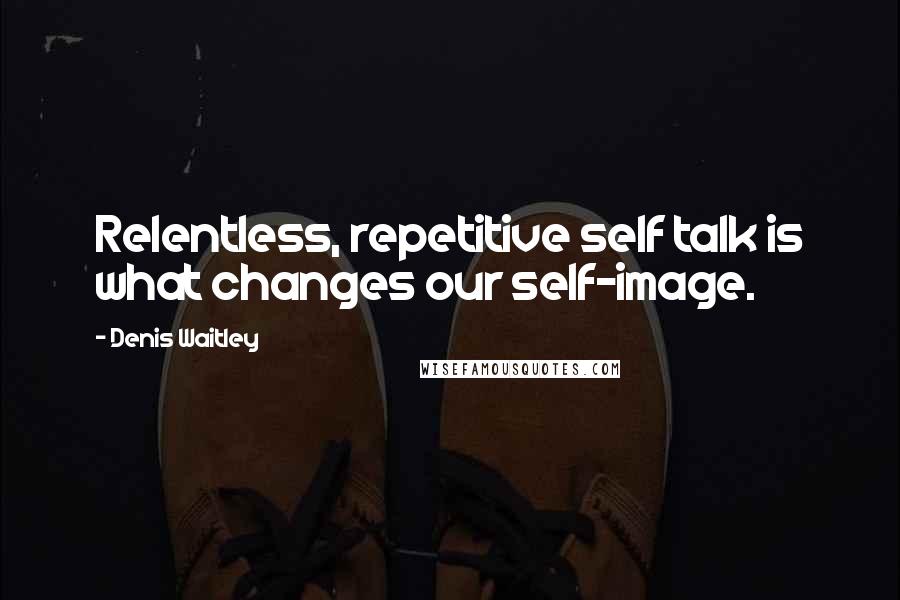 Denis Waitley Quotes: Relentless, repetitive self talk is what changes our self-image.