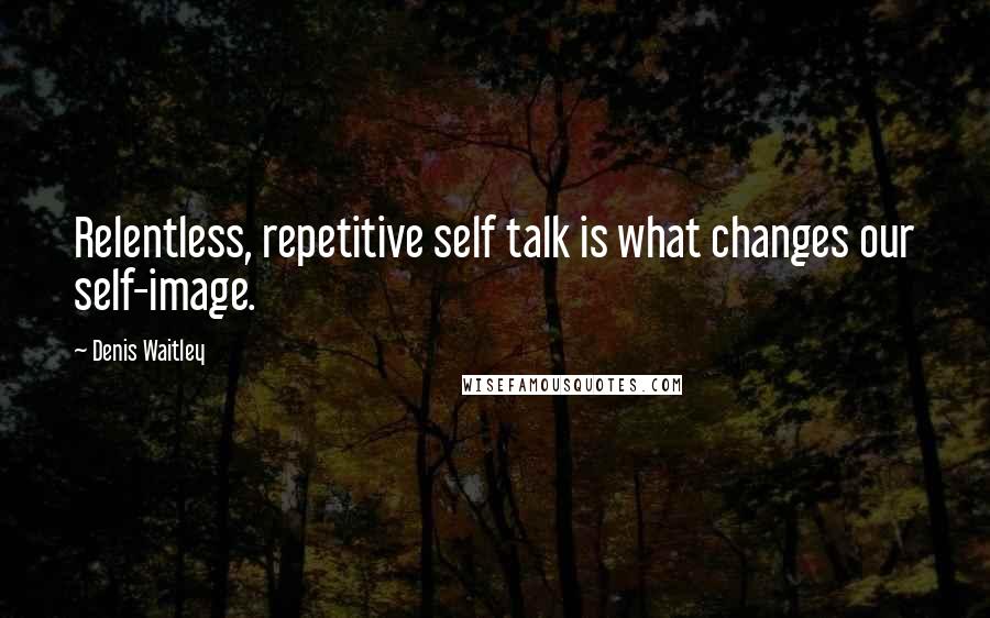 Denis Waitley Quotes: Relentless, repetitive self talk is what changes our self-image.