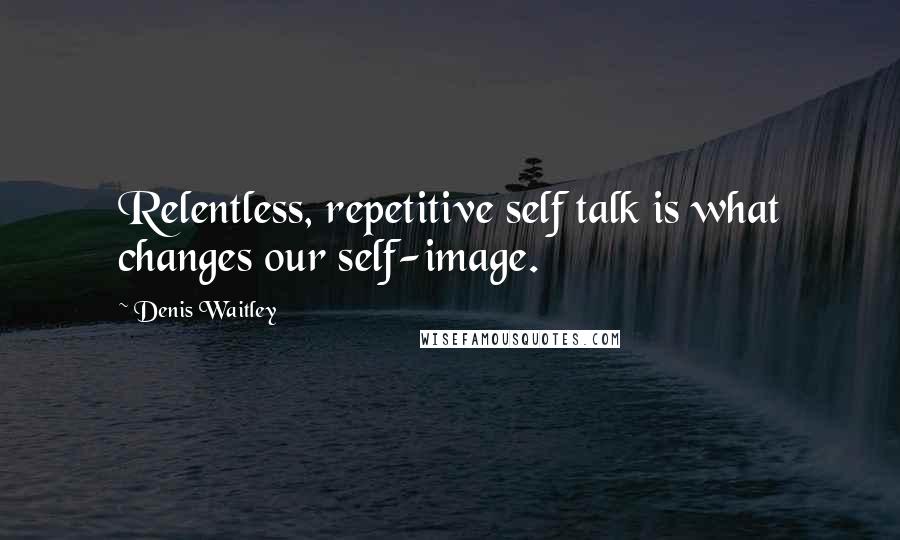 Denis Waitley Quotes: Relentless, repetitive self talk is what changes our self-image.