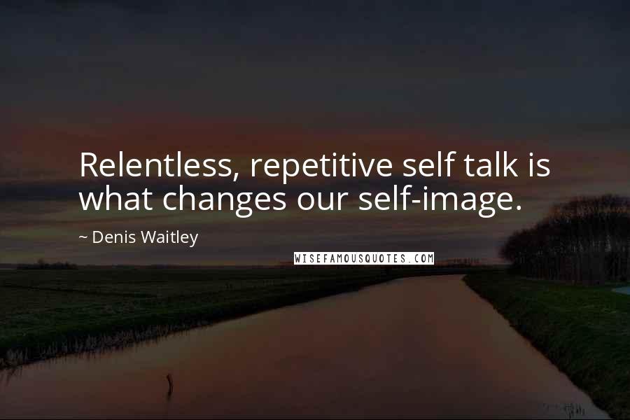 Denis Waitley Quotes: Relentless, repetitive self talk is what changes our self-image.
