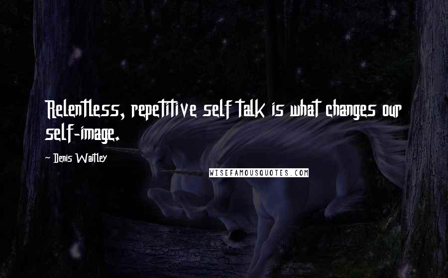 Denis Waitley Quotes: Relentless, repetitive self talk is what changes our self-image.