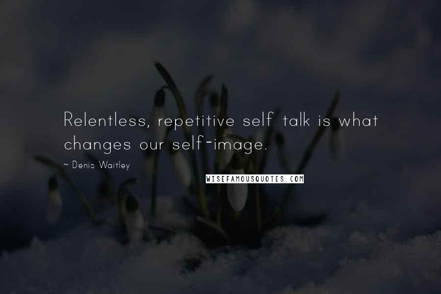 Denis Waitley Quotes: Relentless, repetitive self talk is what changes our self-image.