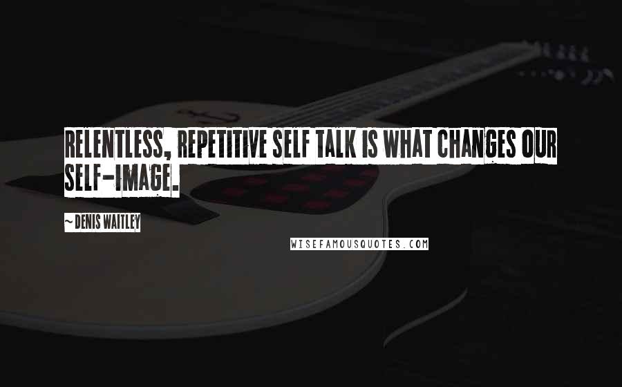 Denis Waitley Quotes: Relentless, repetitive self talk is what changes our self-image.