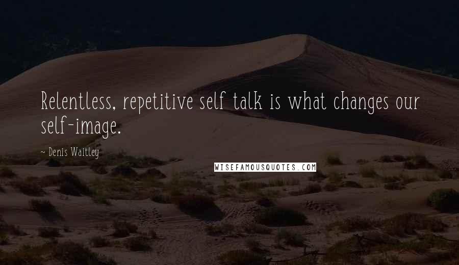 Denis Waitley Quotes: Relentless, repetitive self talk is what changes our self-image.