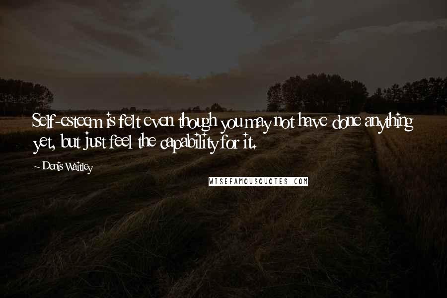 Denis Waitley Quotes: Self-esteem is felt even though you may not have done anything yet, but just feel the capability for it.