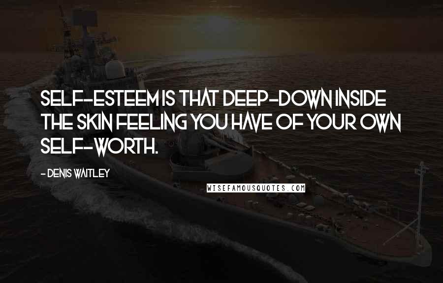 Denis Waitley Quotes: Self-esteem is that deep-down inside the skin feeling you have of your own self-worth.