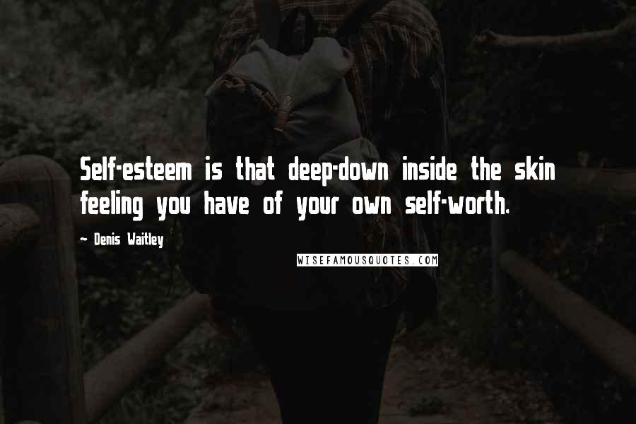 Denis Waitley Quotes: Self-esteem is that deep-down inside the skin feeling you have of your own self-worth.