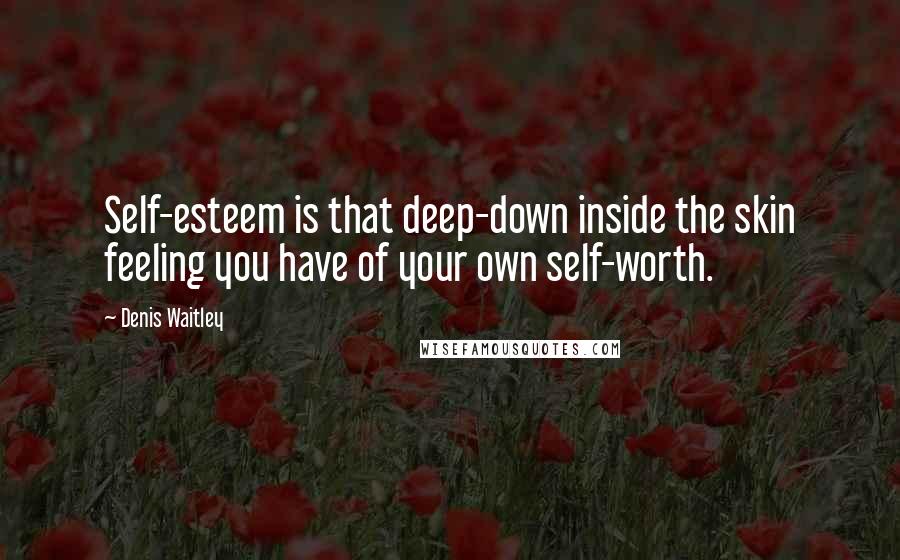 Denis Waitley Quotes: Self-esteem is that deep-down inside the skin feeling you have of your own self-worth.