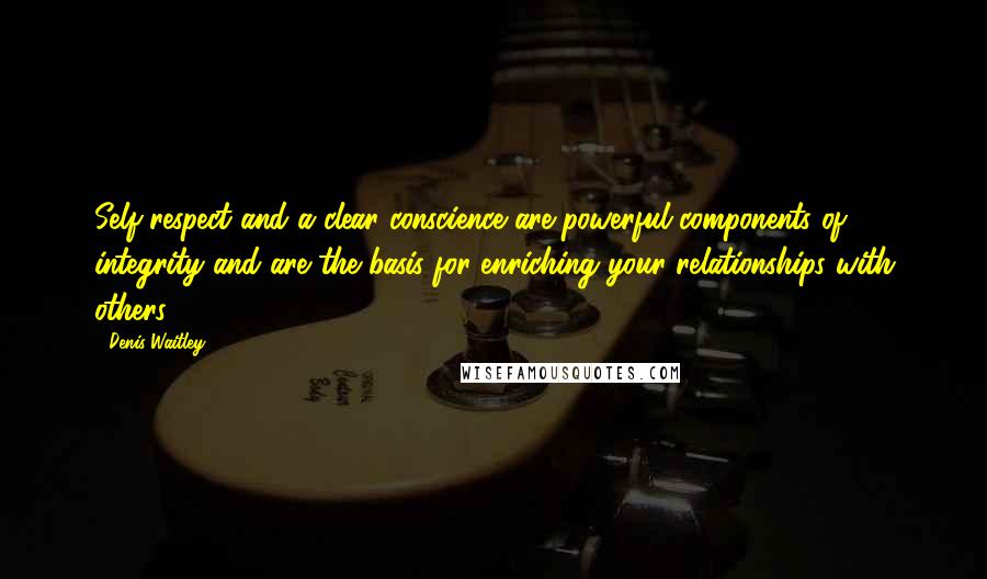 Denis Waitley Quotes: Self-respect and a clear conscience are powerful components of integrity and are the basis for enriching your relationships with others.