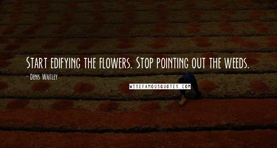 Denis Waitley Quotes: Start edifying the flowers. Stop pointing out the weeds.