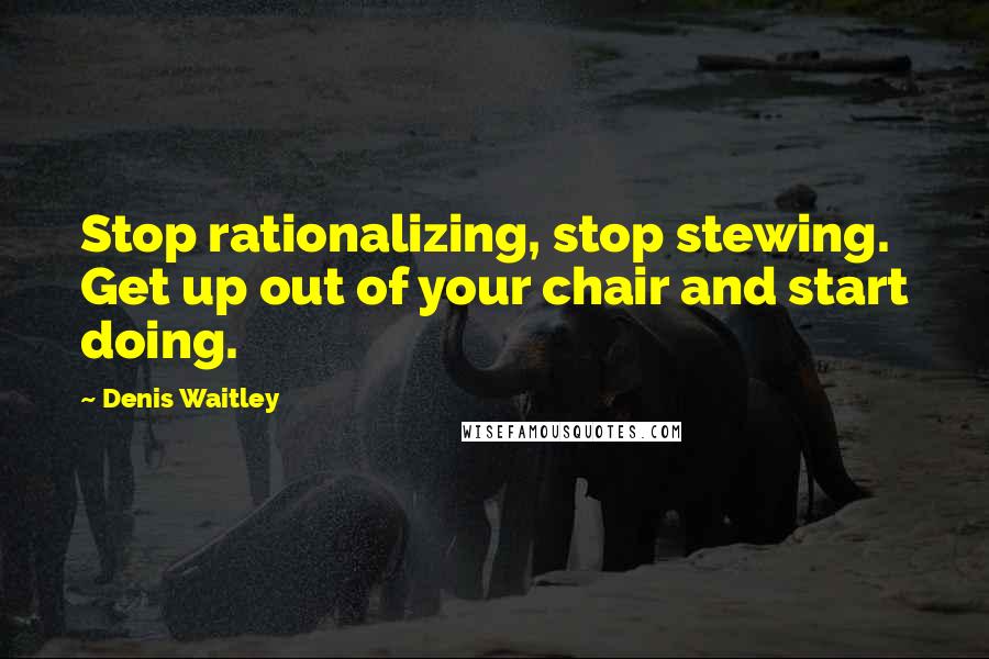 Denis Waitley Quotes: Stop rationalizing, stop stewing. Get up out of your chair and start doing.