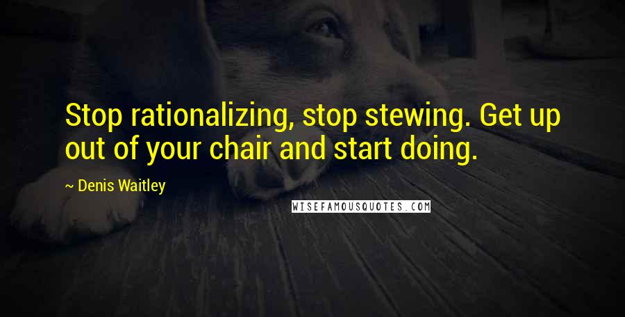 Denis Waitley Quotes: Stop rationalizing, stop stewing. Get up out of your chair and start doing.