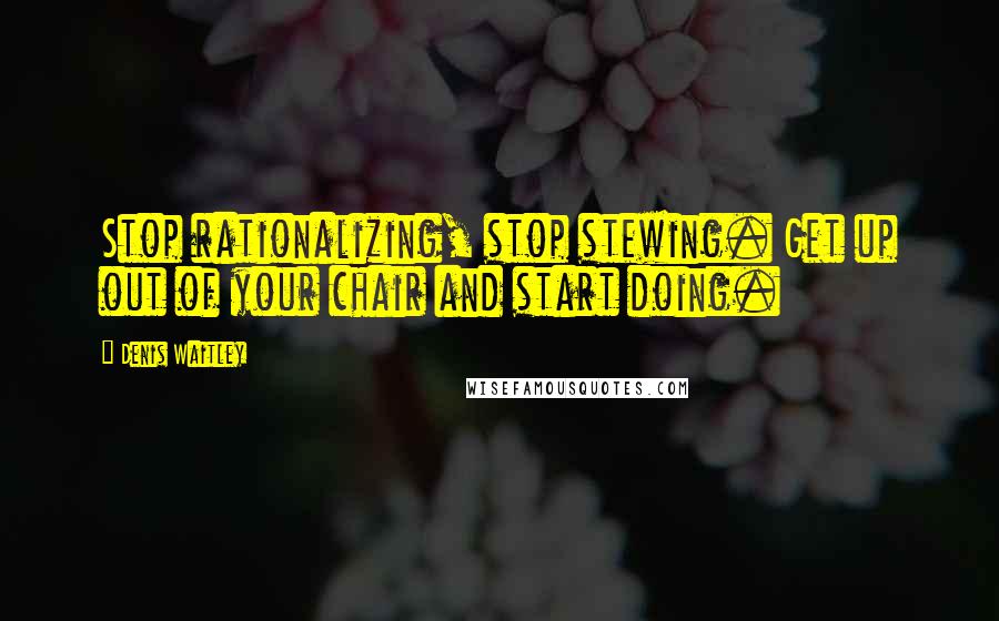 Denis Waitley Quotes: Stop rationalizing, stop stewing. Get up out of your chair and start doing.