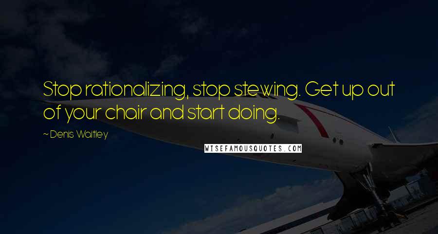 Denis Waitley Quotes: Stop rationalizing, stop stewing. Get up out of your chair and start doing.