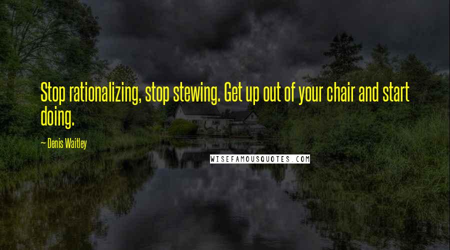 Denis Waitley Quotes: Stop rationalizing, stop stewing. Get up out of your chair and start doing.