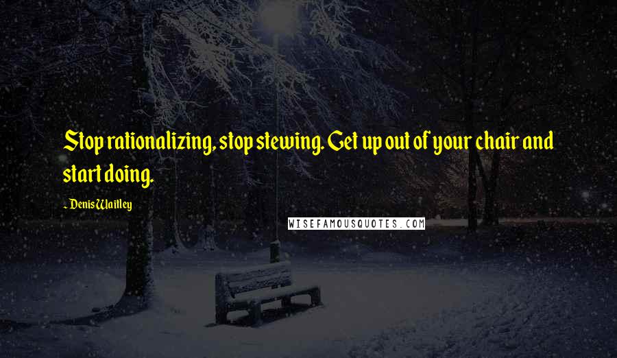 Denis Waitley Quotes: Stop rationalizing, stop stewing. Get up out of your chair and start doing.