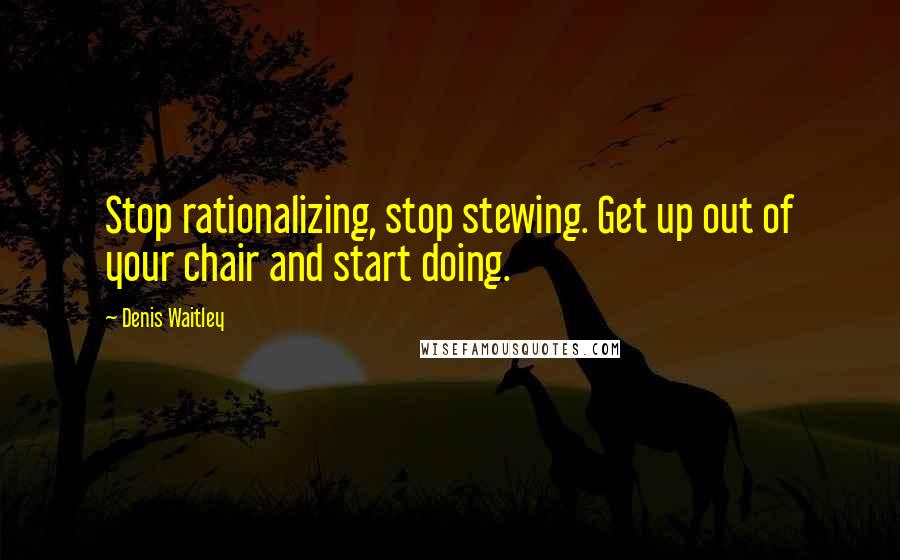 Denis Waitley Quotes: Stop rationalizing, stop stewing. Get up out of your chair and start doing.