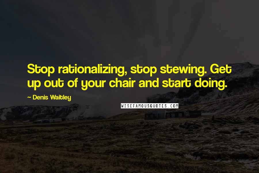 Denis Waitley Quotes: Stop rationalizing, stop stewing. Get up out of your chair and start doing.