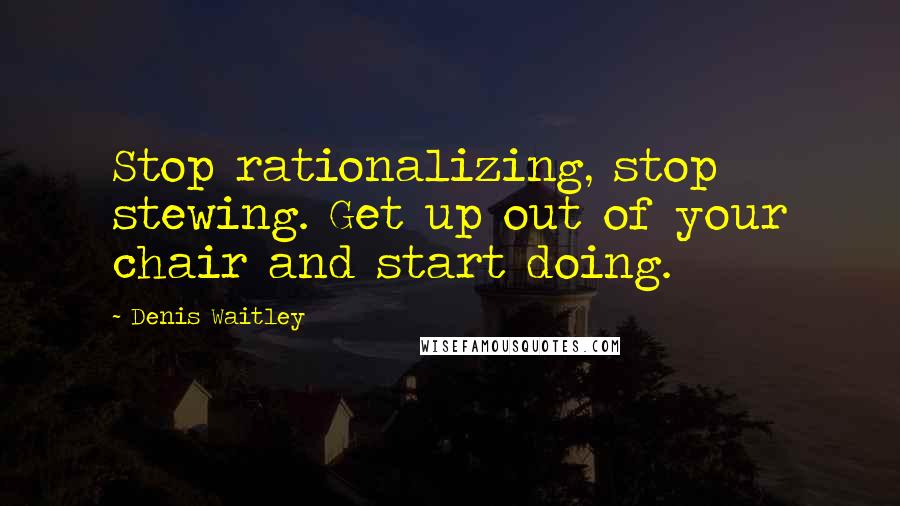 Denis Waitley Quotes: Stop rationalizing, stop stewing. Get up out of your chair and start doing.