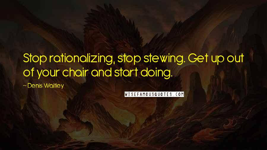 Denis Waitley Quotes: Stop rationalizing, stop stewing. Get up out of your chair and start doing.