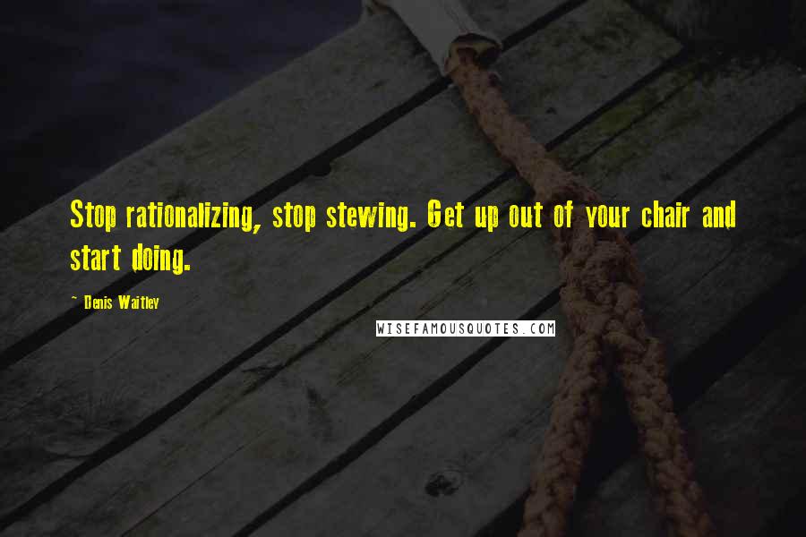 Denis Waitley Quotes: Stop rationalizing, stop stewing. Get up out of your chair and start doing.