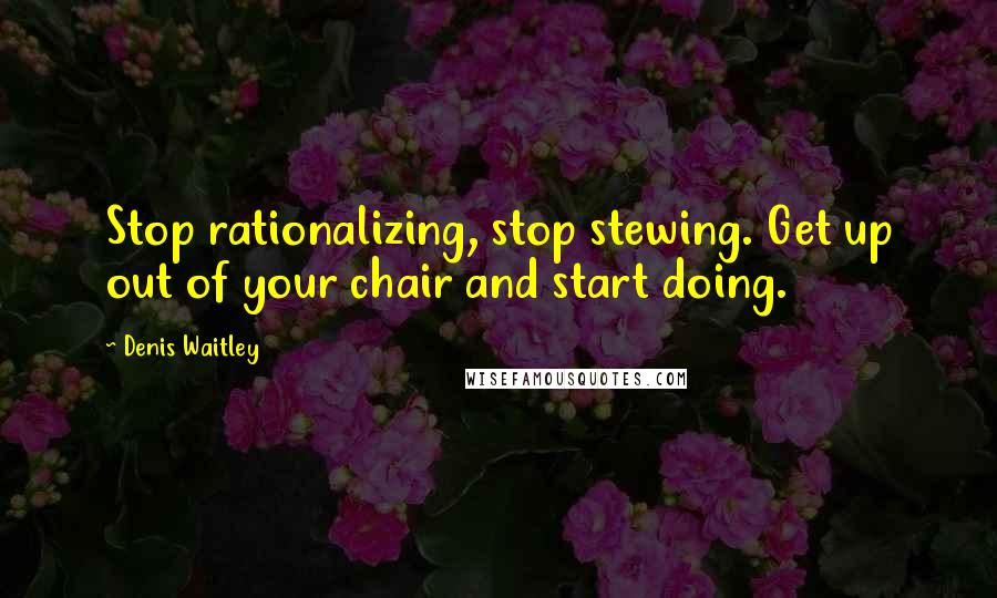 Denis Waitley Quotes: Stop rationalizing, stop stewing. Get up out of your chair and start doing.