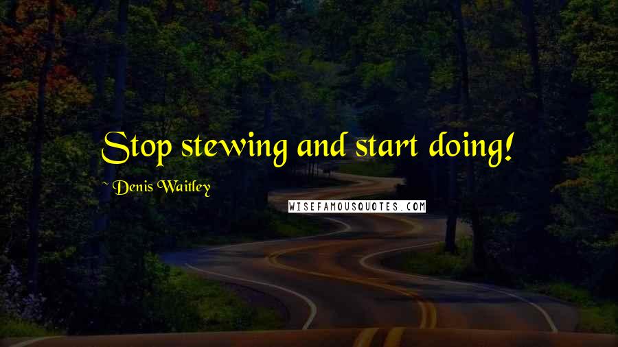 Denis Waitley Quotes: Stop stewing and start doing!