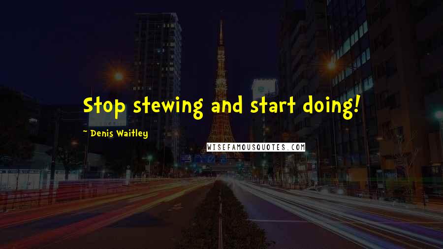 Denis Waitley Quotes: Stop stewing and start doing!