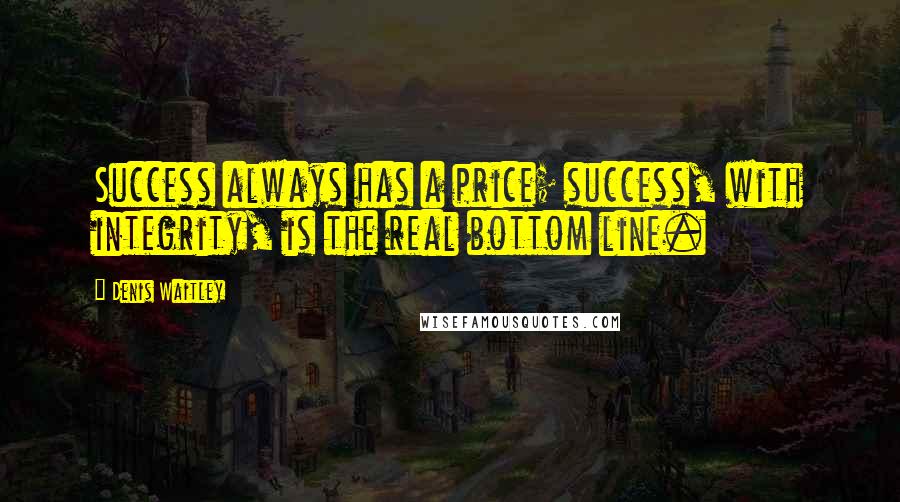 Denis Waitley Quotes: Success always has a price; success, with integrity, is the real bottom line.