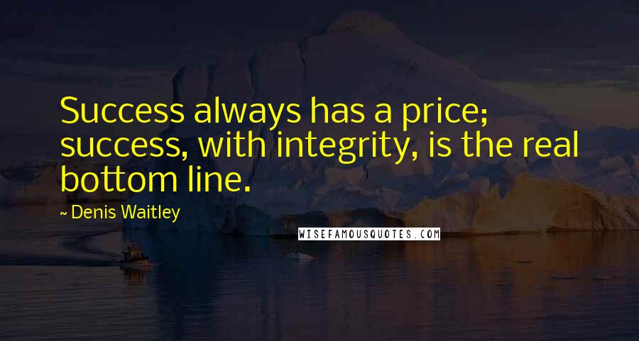 Denis Waitley Quotes: Success always has a price; success, with integrity, is the real bottom line.