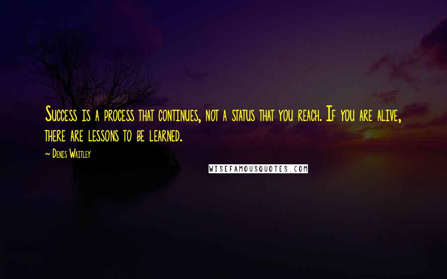 Denis Waitley Quotes: Success is a process that continues, not a status that you reach. If you are alive, there are lessons to be learned.