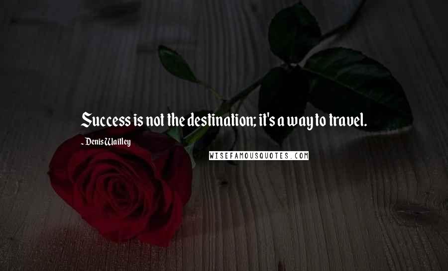 Denis Waitley Quotes: Success is not the destination; it's a way to travel.