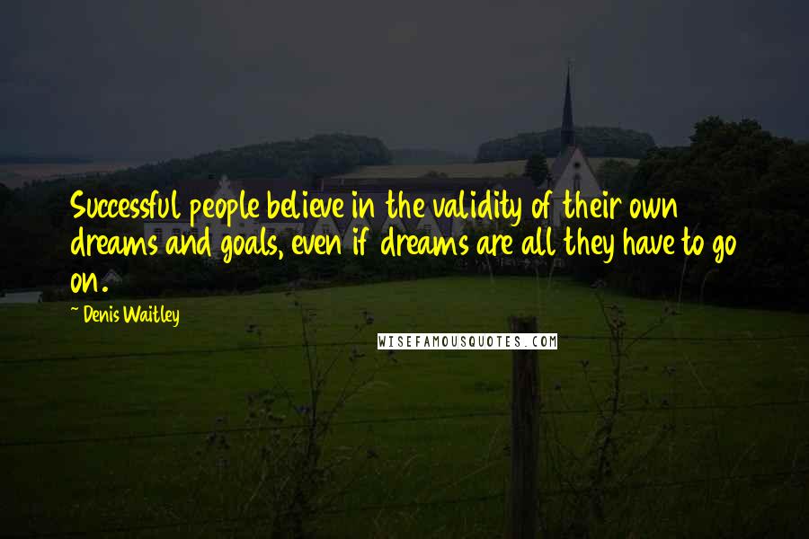 Denis Waitley Quotes: Successful people believe in the validity of their own dreams and goals, even if dreams are all they have to go on.