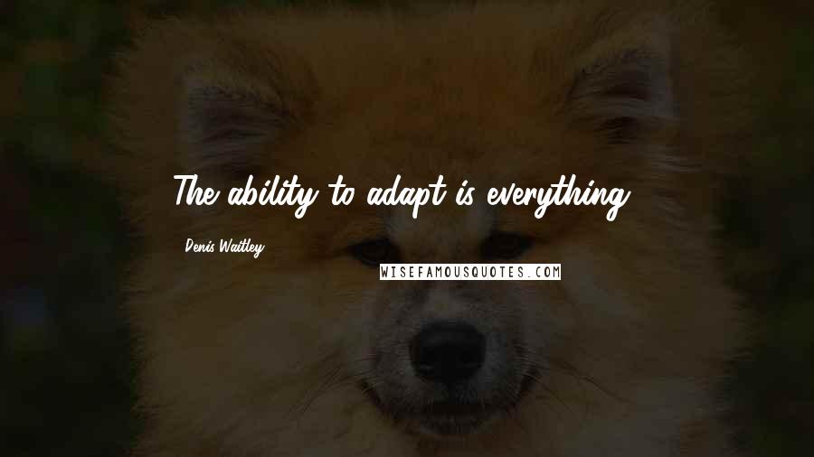 Denis Waitley Quotes: The ability to adapt is everything!