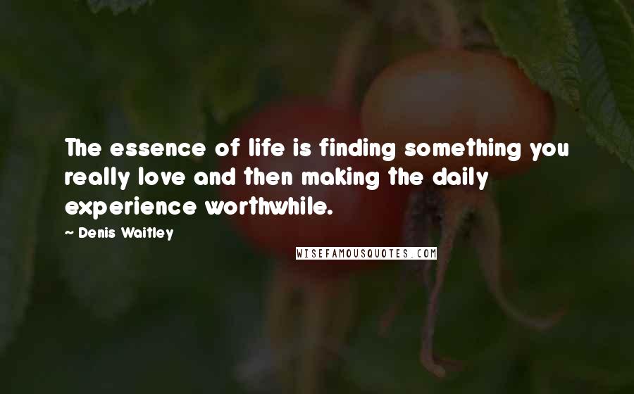 Denis Waitley Quotes: The essence of life is finding something you really love and then making the daily experience worthwhile.