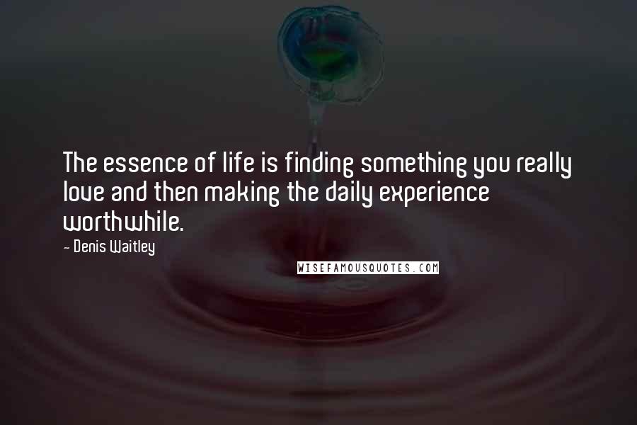 Denis Waitley Quotes: The essence of life is finding something you really love and then making the daily experience worthwhile.