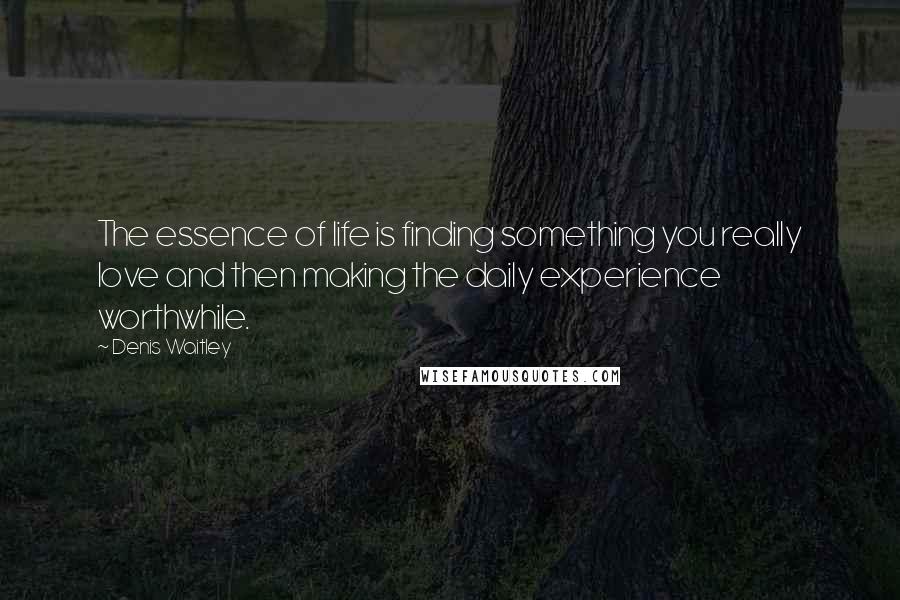 Denis Waitley Quotes: The essence of life is finding something you really love and then making the daily experience worthwhile.