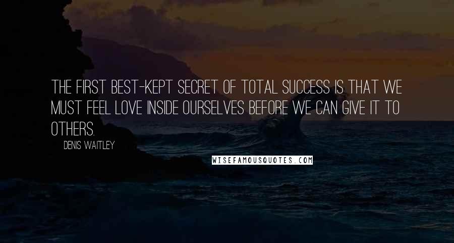 Denis Waitley Quotes: The first best-kept secret of total success is that we must feel love inside ourselves before we can give it to others.