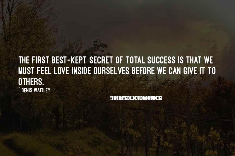 Denis Waitley Quotes: The first best-kept secret of total success is that we must feel love inside ourselves before we can give it to others.