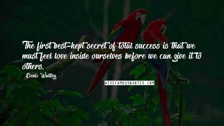 Denis Waitley Quotes: The first best-kept secret of total success is that we must feel love inside ourselves before we can give it to others.